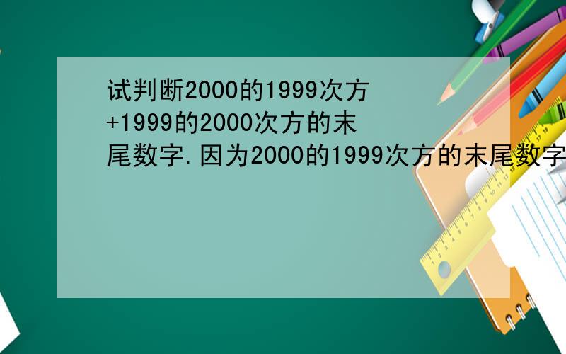 试判断2000的1999次方+1999的2000次方的末尾数字.因为2000的1999次方的末尾数字是0,而1999的2