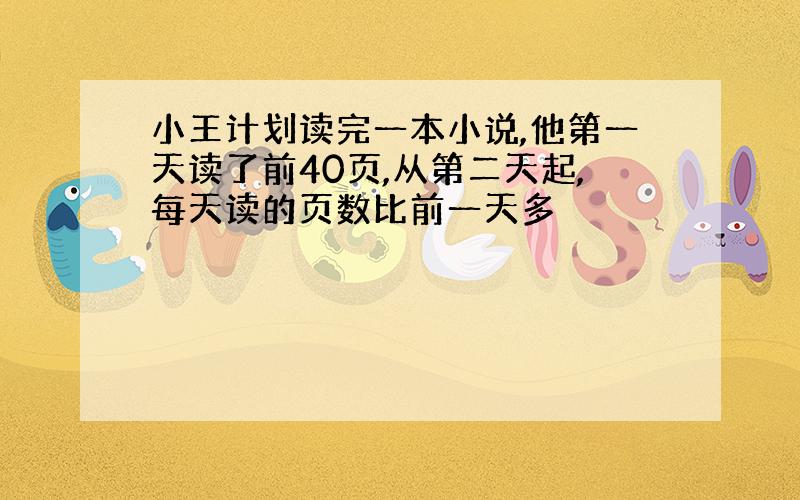 小王计划读完一本小说,他第一天读了前40页,从第二天起,每天读的页数比前一天多