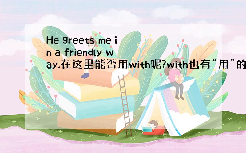 He greets me in a friendly way.在这里能否用with呢?with也有“用”的意思,它与..