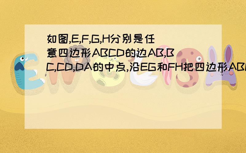 如图,E,F,G,H分别是任意四边形ABCD的边AB,BC,CD,DA的中点,沿EG和FH把四边形ABCD剪成四小块.试
