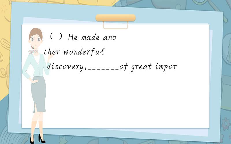 （ ）He made another wonderful discovery,_______of great impor