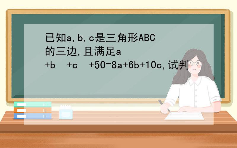 已知a,b,c是三角形ABC的三边,且满足a²+b²+c²+50=8a+6b+10c,试判