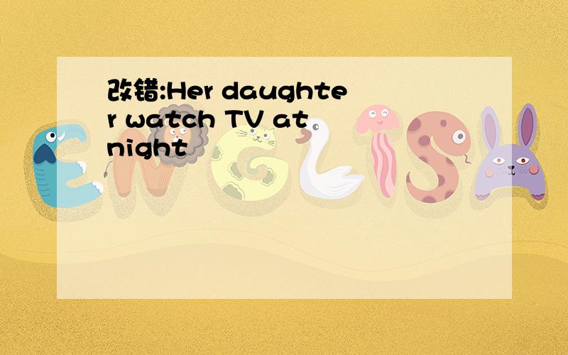 改错:Her daughter watch TV at night