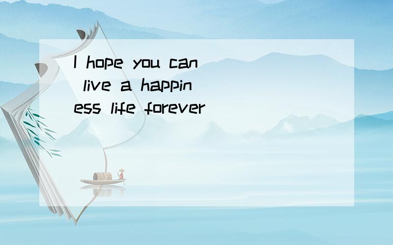 I hope you can live a happiness life forever