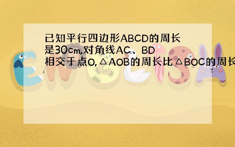 已知平行四边形ABCD的周长是30cm,对角线AC、BD相交于点O,△AOB的周长比△BOC的周长多5cm