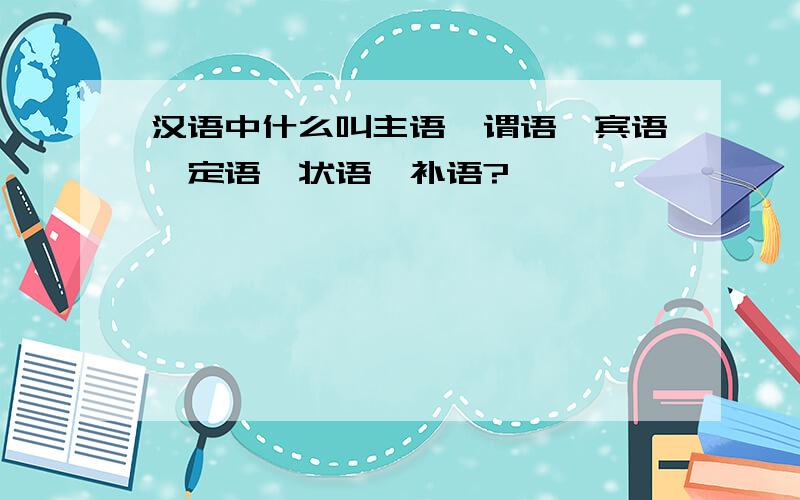 汉语中什么叫主语、谓语、宾语、定语、状语、补语?