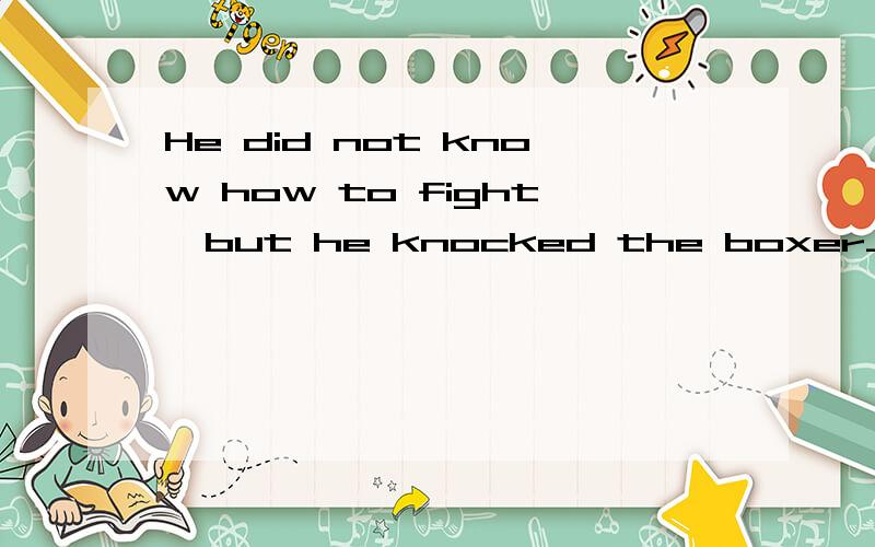 He did not know how to fight,but he knocked the boxer______.