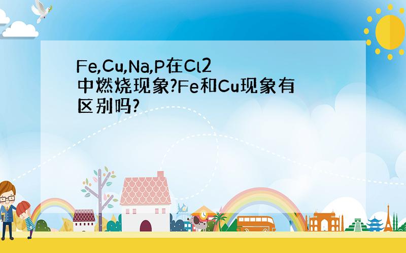 Fe,Cu,Na,P在Cl2中燃烧现象?Fe和Cu现象有区别吗?