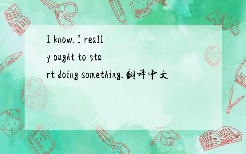 I know.I really ought to start doing something.翻译中文