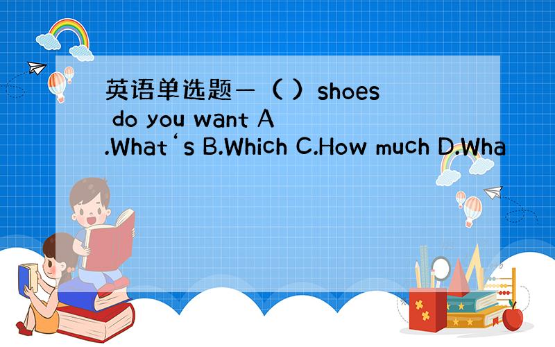 英语单选题—（ ）shoes do you want A.What‘s B.Which C.How much D.Wha