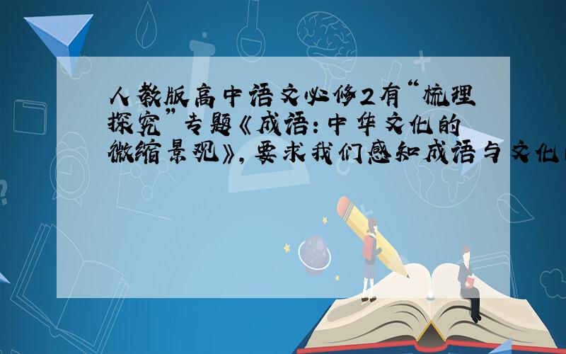 人教版高中语文必修2有“梳理探究”专题《成语：中华文化的微缩景观》，要求我们感知成语与文化的关系，认识成语所承载的极其丰