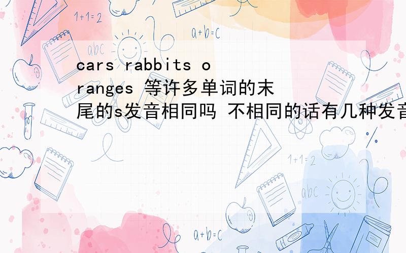 cars rabbits oranges 等许多单词的末尾的s发音相同吗 不相同的话有几种发音呀?