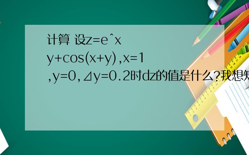 计算 设z=eˆxy+cos(x+y),x=1,y=0,⊿y=0.2时dz的值是什么?我想知道过程,