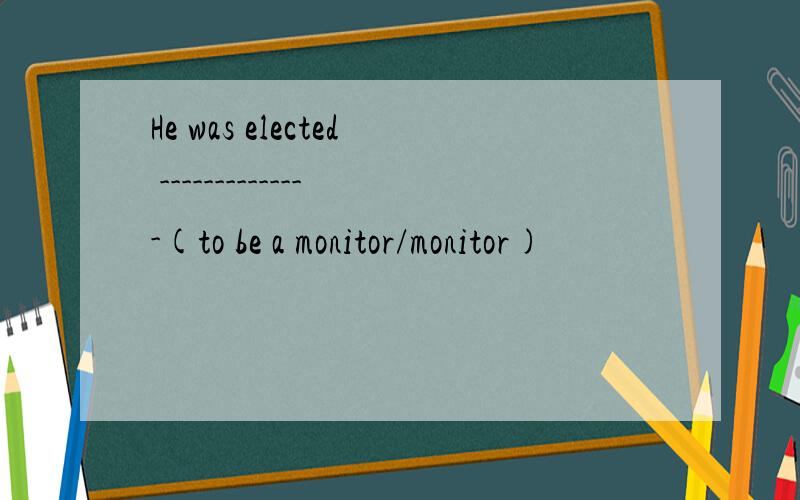 He was elected --------------(to be a monitor/monitor)