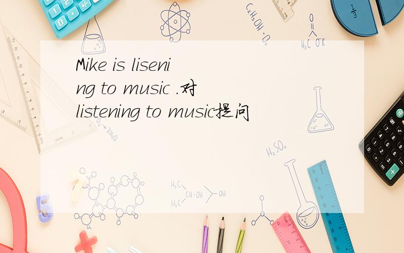 Mike is lisening to music .对listening to music提问