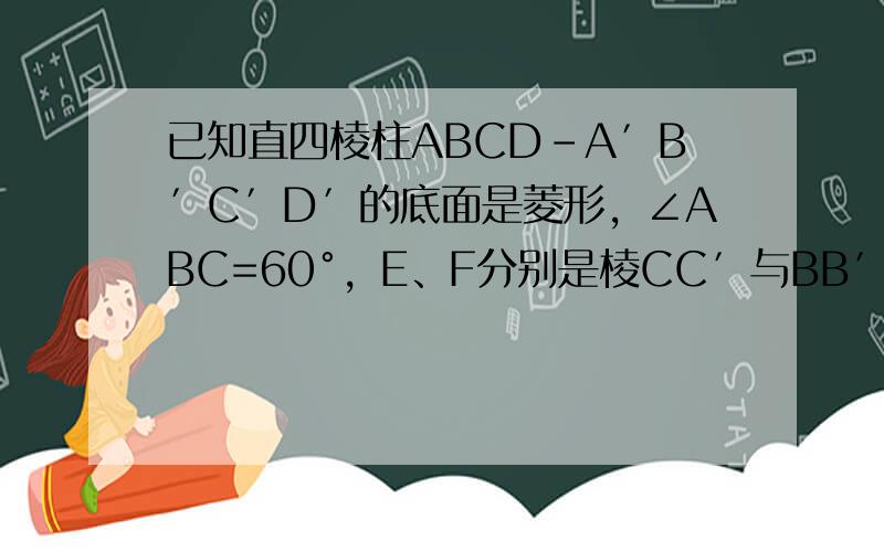已知直四棱柱ABCD-A′B′C′D′的底面是菱形，∠ABC=60°，E、F分别是棱CC′与BB′上的点，且EC=BC=