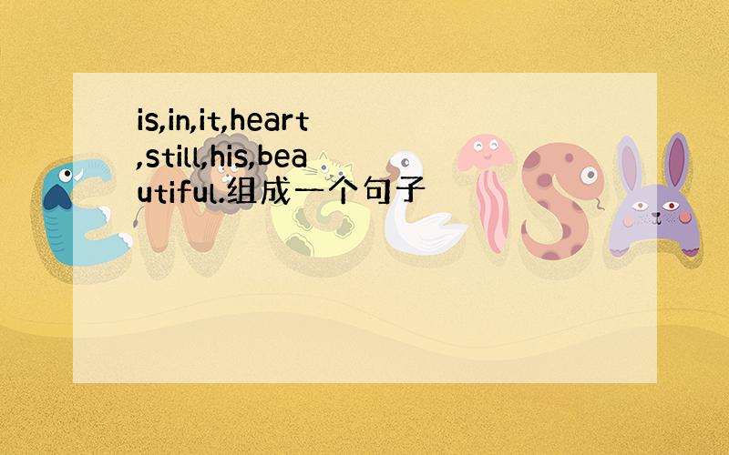 is,in,it,heart,still,his,beautiful.组成一个句子