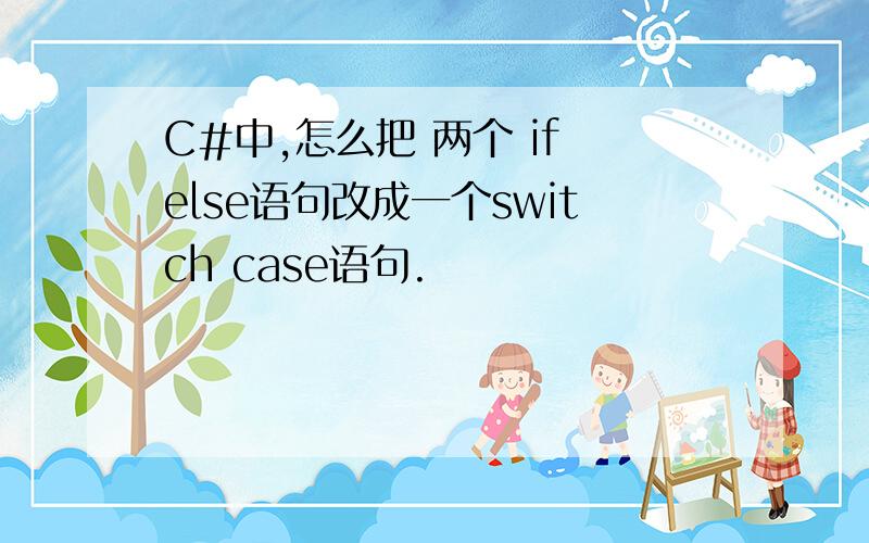 C#中,怎么把 两个 if else语句改成一个switch case语句.