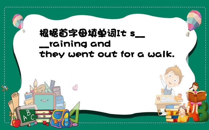 根据首字母填单词It s____raining and they went out for a walk.