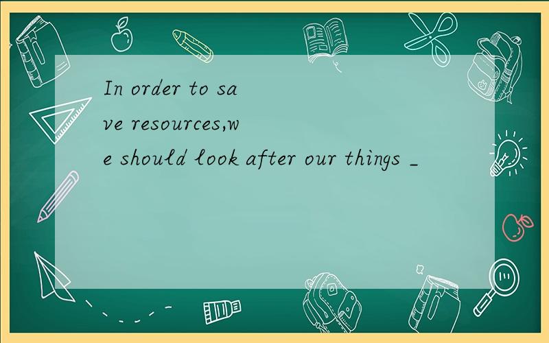 In order to save resources,we should look after our things _