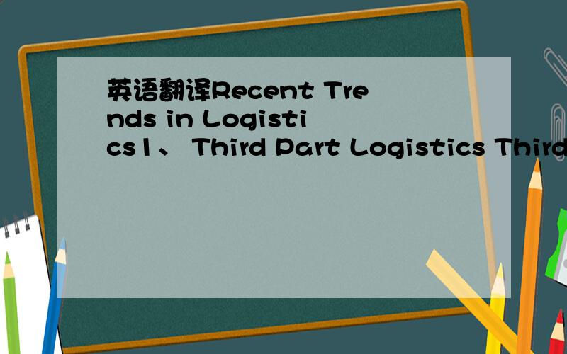 英语翻译Recent Trends in Logistics1、 Third Part Logistics Third