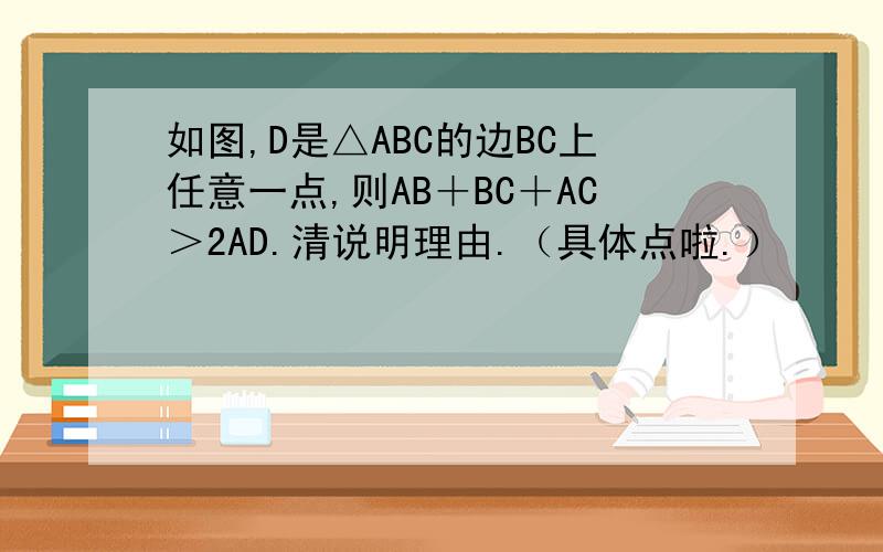 如图,D是△ABC的边BC上任意一点,则AB＋BC＋AC＞2AD.清说明理由.（具体点啦.）