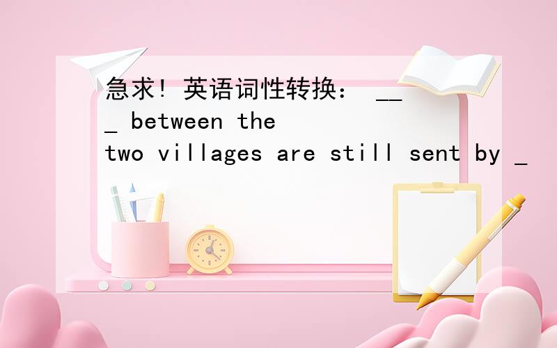 急求! 英语词性转换： ___ between the two villages are still sent by _