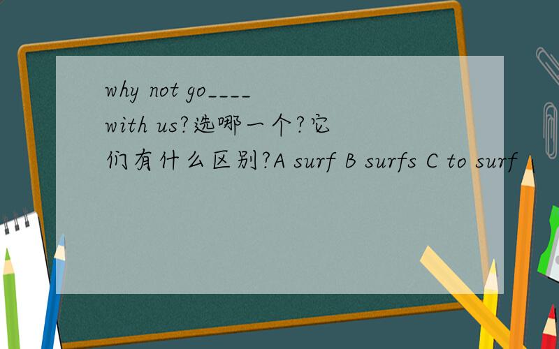 why not go____with us?选哪一个?它们有什么区别?A surf B surfs C to surf