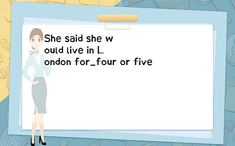 She said she would live in London for_four or five
