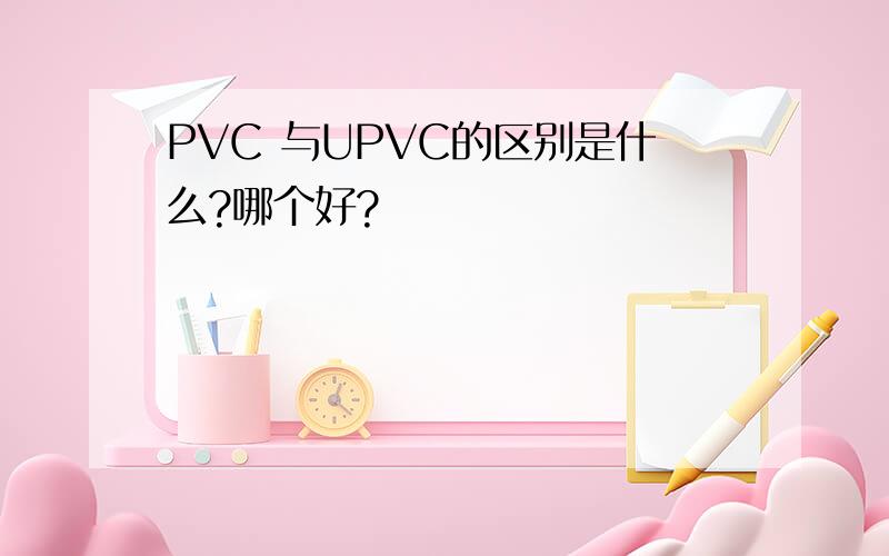 PVC 与UPVC的区别是什么?哪个好?