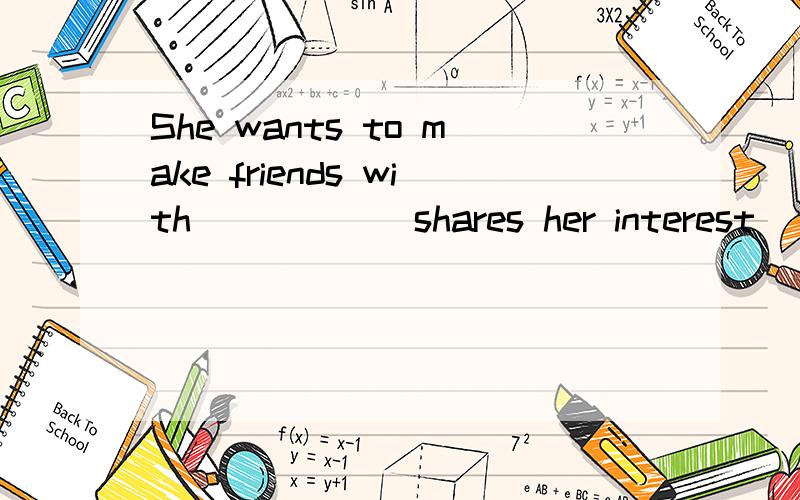 She wants to make friends with _____ shares her interest