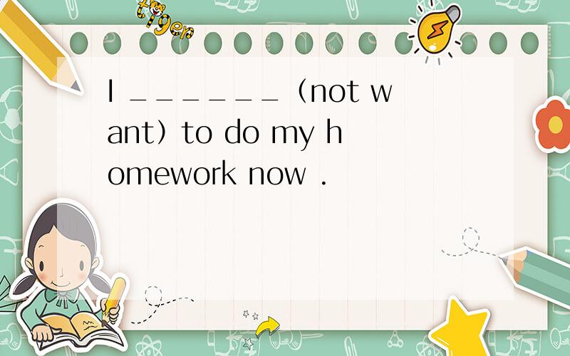 I ______（not want）to do my homework now .