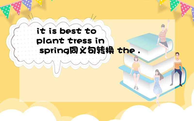 it is best to plant tress in spring同义句转换 the .