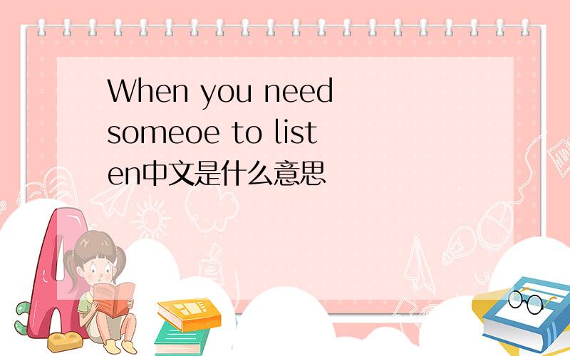 When you need someoe to listen中文是什么意思