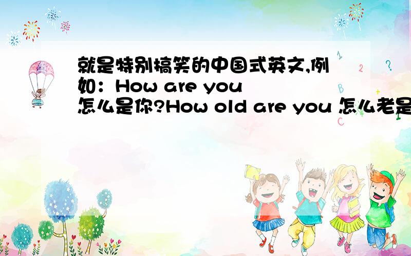 就是特别搞笑的中国式英文,例如：How are you 怎么是你?How old are you 怎么老是你?