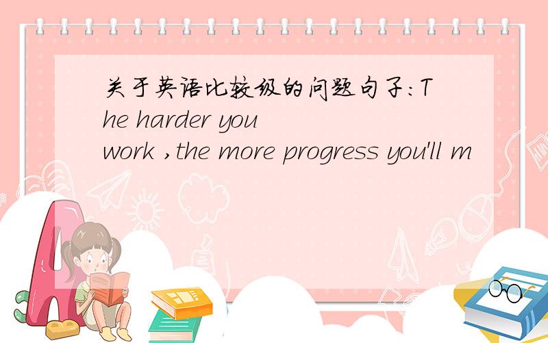 关于英语比较级的问题句子：The harder you work ,the more progress you'll m