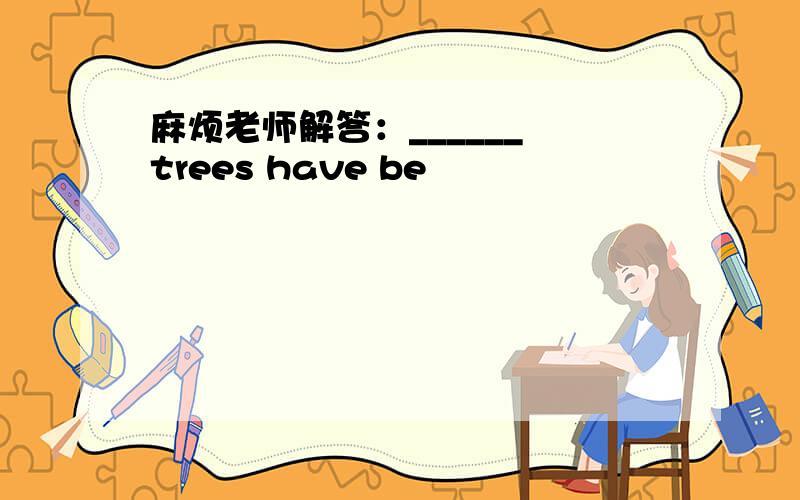麻烦老师解答：______ trees have be
