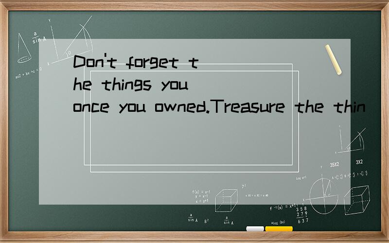 Don't forget the things you once you owned.Treasure the thin