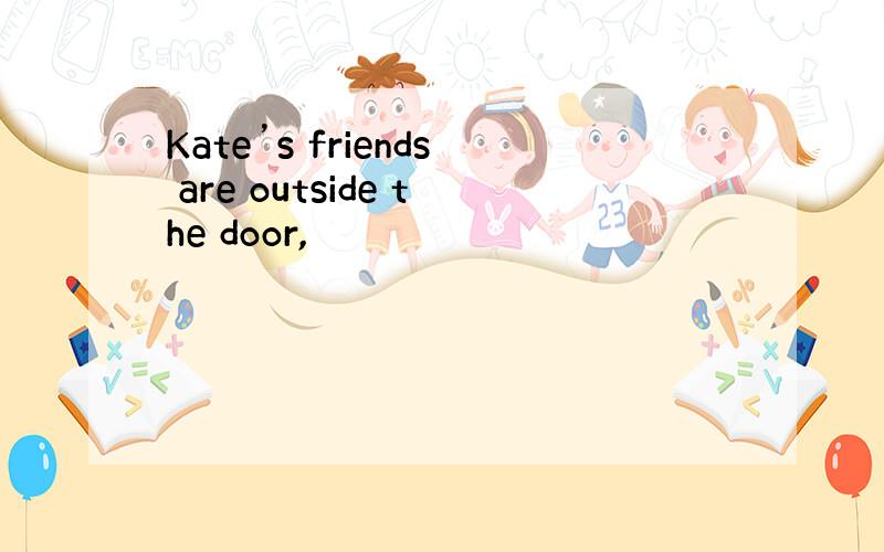 Kate’s friends are outside the door,