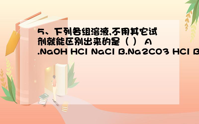 5、下列各组溶液,不用其它试剂就能区别出来的是（ ） A.NaOH HCl NaCl B.Na2CO3 HCl BaCl