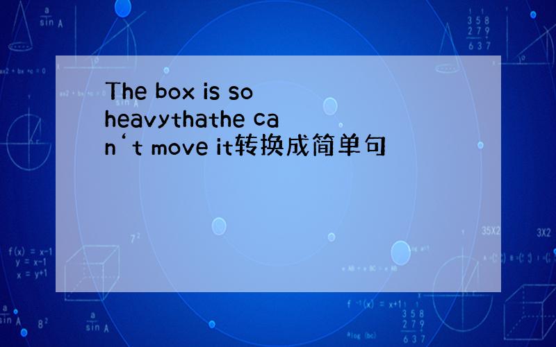 The box is so heavythathe can‘t move it转换成简单句