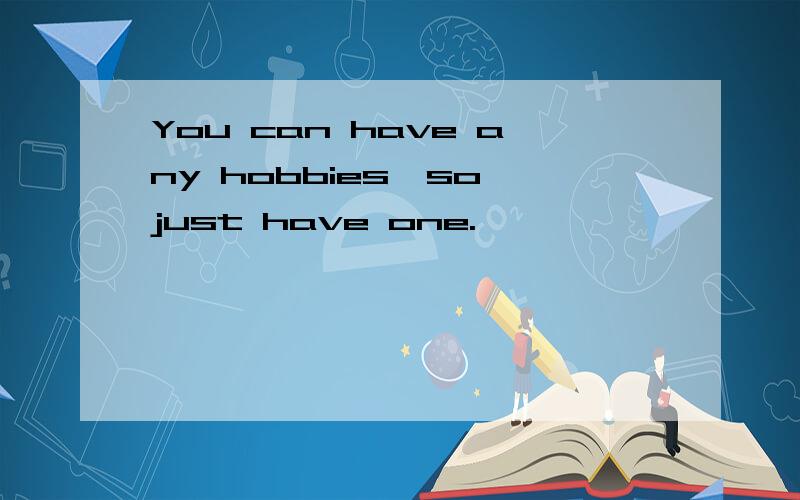You can have any hobbies,so just have one.