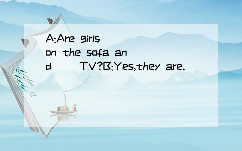 A:Are girls( )on the sofa and( )TV?B:Yes,they are.