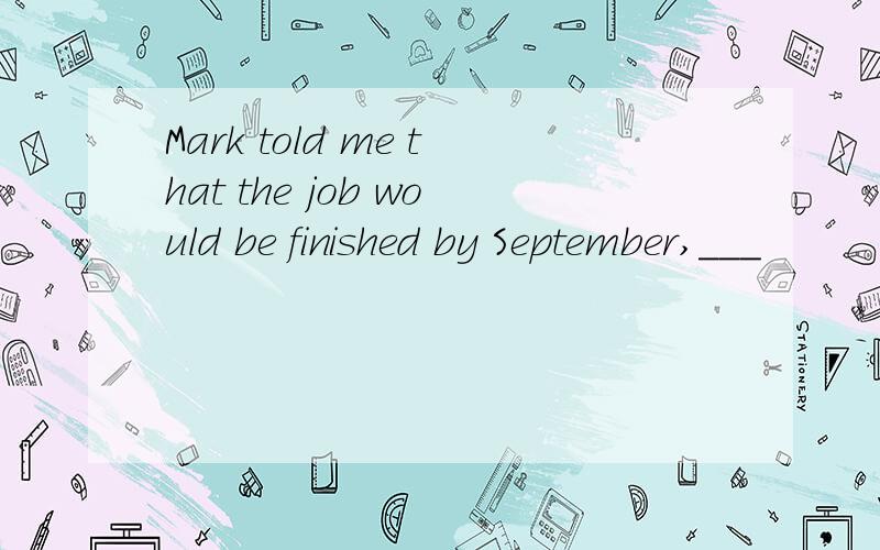 Mark told me that the job would be finished by September,___