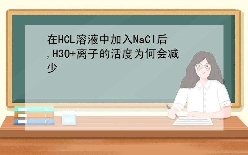 在HCL溶液中加入NaCl后,H3O+离子的活度为何会减少