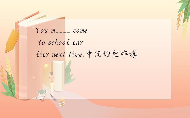 You m____ come to school earlier next time.中间的空咋填