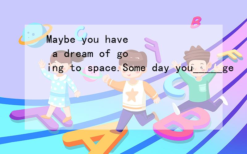 Maybe you have a dream of going to space.Some day you_____ge