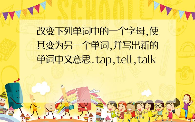 改变下列单词中的一个字母,使其变为另一个单词,并写出新的单词中文意思.tap,tell,talk