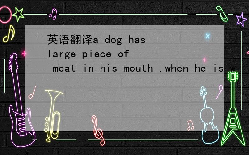英语翻译a dog has large piece of meat in his mouth .when he is w