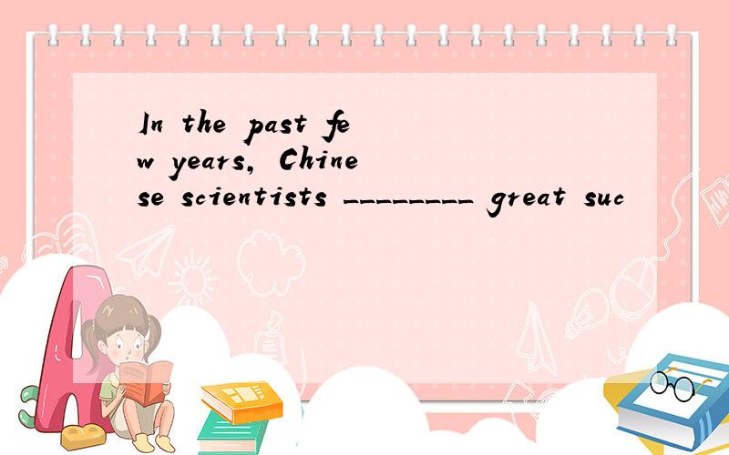 In the past few years, Chinese scientists ________ great suc